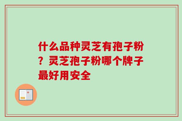 什么品种灵芝有孢子粉？灵芝孢子粉哪个牌子最好用安全-第1张图片-卓越灵芝孢子粉