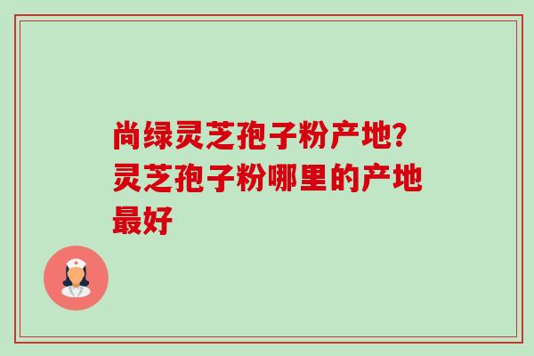 尚绿灵芝孢子粉产地?灵芝孢子粉哪里的产地最好-第1张图片-卓越灵芝孢子粉 尚绿灵芝孢子粉产地?灵芝孢子粉哪里的产地最好-第1张图片-卓越灵芝孢子粉
