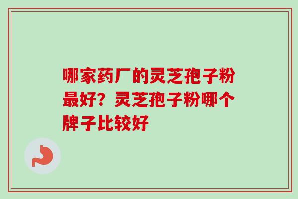 哪家药厂的灵芝孢子粉最好?灵芝孢子粉哪个牌子比较好-第1张图片-卓越灵芝孢子粉 哪家药厂的灵芝孢子粉最好?灵芝孢子粉哪个牌子比较好-第1张图片-卓越灵芝孢子粉