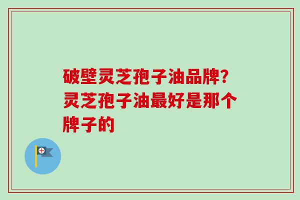 破壁灵芝孢子油品牌？灵芝孢子油最好是那个牌子的-第1张图片-卓越灵芝孢子粉