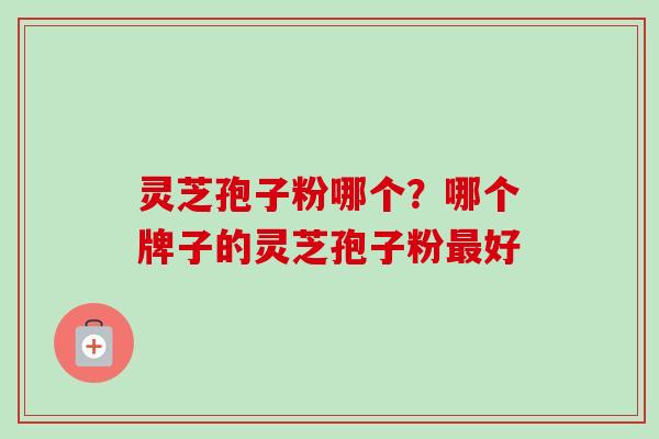 灵芝孢子粉哪个?哪个牌子的灵芝孢子粉最好-第1张图片-卓越灵芝孢子粉 灵芝孢子粉哪个?哪个牌子的灵芝孢子粉最好-第1张图片-卓越灵芝孢子粉