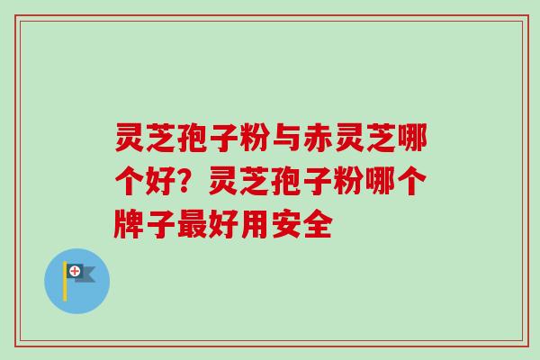 灵芝孢子粉与赤灵芝哪个好？灵芝孢子粉哪个牌子最好用安全-第1张图片-卓越灵芝孢子粉