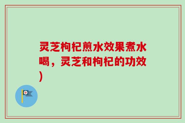 灵芝枸杞煎水效果煮水喝,灵芝和枸杞的功效)-第1张图片-卓越灵芝孢子粉 灵芝枸杞煎水效果煮水喝,灵芝和枸杞的功效)-第1张图片-卓越灵芝孢子粉