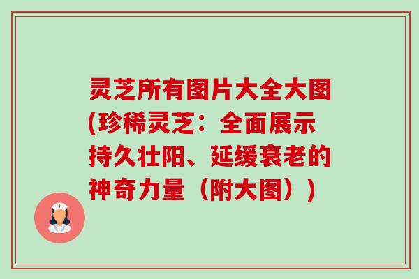 灵芝所有图片大全大图(珍稀灵芝:全面展示持久壮阳、延缓衰老的神奇力量(附大图))-第1张图片-卓越灵芝孢子粉 灵芝所有图片大全大图(珍稀灵芝:全面展示持久壮阳、延缓衰老的神奇力量(附大图))-第1张图片-卓越灵芝孢子粉