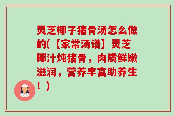 灵芝椰子猪骨汤怎么做的(【家常汤谱】灵芝椰汁炖猪骨,肉质鲜嫩滋润,营养丰富助养生!)-第1张图片-卓越灵芝孢子粉 灵芝椰子猪骨汤怎么做的(【家常汤谱】灵芝椰汁炖猪骨,肉质鲜嫩滋润,营养丰富助养生!)-第1张图片-卓越灵芝孢子粉