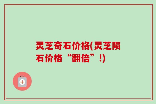 灵芝奇石价格(灵芝陨石价格“翻倍”!)-第1张图片-卓越灵芝孢子粉