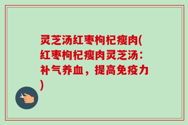 灵芝汤红枣枸杞瘦肉(红枣枸杞瘦肉灵芝汤:补气养血,提高免疫力)-第1张图片-卓越灵芝孢子粉 灵芝汤红枣枸杞瘦肉(红枣枸杞瘦肉灵芝汤:补气养血,提高免疫力)-第1张图片-卓越灵芝孢子粉