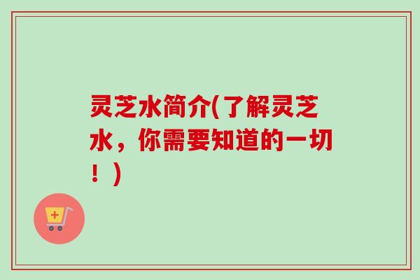 灵芝水简介(了解灵芝水,你需要知道的一切!)-第1张图片-卓越灵芝孢子粉 灵芝水简介(了解灵芝水,你需要知道的一切!)-第1张图片-卓越灵芝孢子粉