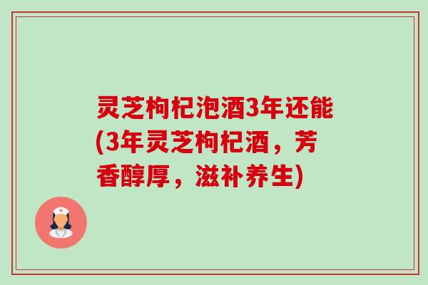 灵芝枸杞泡酒3年还能(3年灵芝枸杞酒,芳香醇厚,滋补养生)-第1张图片-卓越灵芝孢子粉 灵芝枸杞泡酒3年还能(3年灵芝枸杞酒,芳香醇厚,滋补养生)-第1张图片-卓越灵芝孢子粉