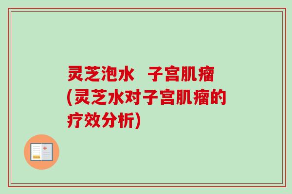 灵芝泡水  子宫肌瘤(灵芝水对子宫肌瘤的疗效分析)-第1张图片-卓越灵芝孢子粉