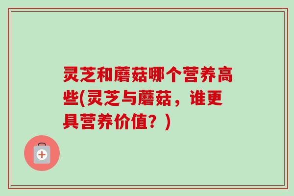 灵芝和蘑菇哪个营养高些(灵芝与蘑菇,谁更具营养价值?)-第1张图片-卓越灵芝孢子粉 灵芝和蘑菇哪个营养高些(灵芝与蘑菇,谁更具营养价值?)-第1张图片-卓越灵芝孢子粉