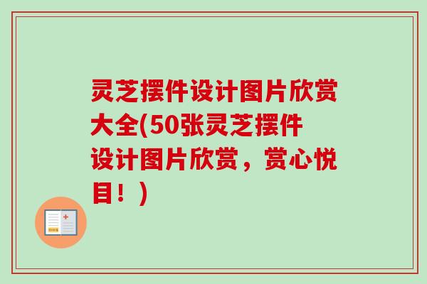灵芝摆件设计图片欣赏大全(50张灵芝摆件设计图片欣赏,赏心悦目!)-第1张图片-卓越灵芝孢子粉 灵芝摆件设计图片欣赏大全(50张灵芝摆件设计图片欣赏,赏心悦目!)-第1张图片-卓越灵芝孢子粉