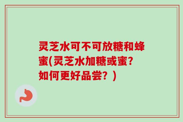 灵芝水可不可放糖和蜂蜜(灵芝水加糖或蜜?如何更好品尝?)-第1张图片-卓越灵芝孢子粉 灵芝水可不可放糖和蜂蜜(灵芝水加糖或蜜?如何更好品尝?)-第1张图片-卓越灵芝孢子粉