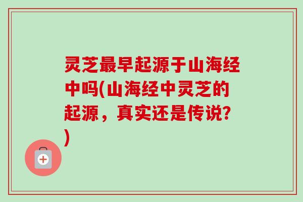 灵芝最早起源于山海经中吗(山海经中灵芝的起源,真实还是传说?)-第1张图片-卓越灵芝孢子粉 灵芝最早起源于山海经中吗(山海经中灵芝的起源,真实还是传说?)-第1张图片-卓越灵芝孢子粉
