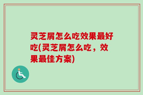 灵芝屑怎么吃效果最好吃(灵芝屑怎么吃，效果最佳方案)-第1张图片-卓越灵芝孢子粉