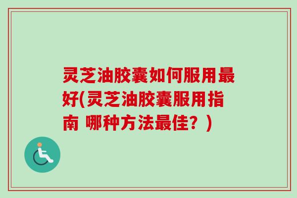 灵芝油胶囊如何服用最好(灵芝油胶囊服用指南 哪种方法最佳?)-第1张图片-卓越灵芝孢子粉 灵芝油胶囊如何服用最好(灵芝油胶囊服用指南 哪种方法最佳?)-第1张图片-卓越灵芝孢子粉