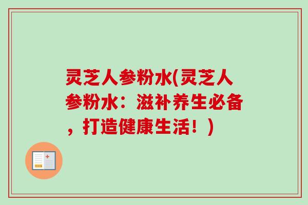 灵芝人参粉水(灵芝人参粉水：滋补养生必备，打造健康生活！)-第1张图片-卓越灵芝孢子粉