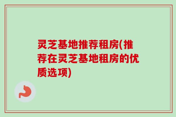灵芝基地推荐租房(推荐在灵芝基地租房的优质选项)-第1张图片-卓越灵芝孢子粉 灵芝基地推荐租房(推荐在灵芝基地租房的优质选项)-第1张图片-卓越灵芝孢子粉