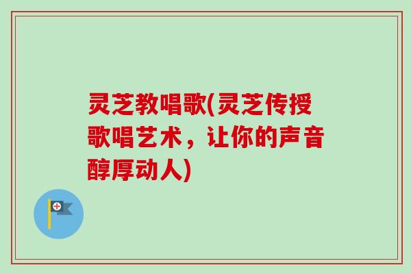 灵芝教唱歌(灵芝传授歌唱艺术,让你的声音醇厚动人)-第1张图片-卓越灵芝孢子粉 灵芝教唱歌(灵芝传授歌唱艺术,让你的声音醇厚动人)-第1张图片-卓越灵芝孢子粉