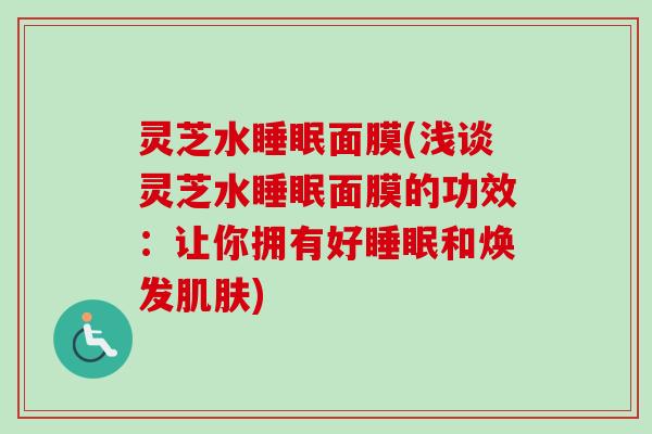 灵芝水睡眠面膜(浅谈灵芝水睡眠面膜的功效:让你拥有好睡眠和焕发肌肤)-第1张图片-卓越灵芝孢子粉 灵芝水睡眠面膜(浅谈灵芝水睡眠面膜的功效:让你拥有好睡眠和焕发肌肤)-第1张图片-卓越灵芝孢子粉