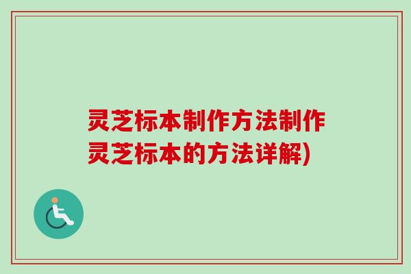 灵芝标本制作方法制作灵芝标本的方法详解)-第1张图片-卓越灵芝孢子粉