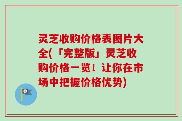 灵芝收购价格表图片大全(「完整版」灵芝收购价格一览！让你在市场中把握价格优势)-第1张图片-卓越灵芝孢子粉