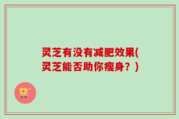 灵芝有没有减肥效果(灵芝能否助你瘦身?)-第1张图片-卓越灵芝孢子粉 灵芝有没有减肥效果(灵芝能否助你瘦身?)-第1张图片-卓越灵芝孢子粉