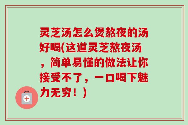 灵芝汤怎么煲熬夜的汤好喝(这道灵芝熬夜汤，简单易懂的做法让你接受不了，一口喝下魅力无穷！)-第1张图片-卓越灵芝孢子粉