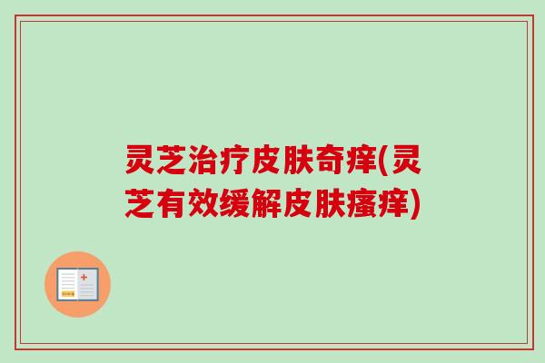 灵芝治疗皮肤奇痒(灵芝有效缓解皮肤瘙痒)-第1张图片-卓越灵芝孢子粉