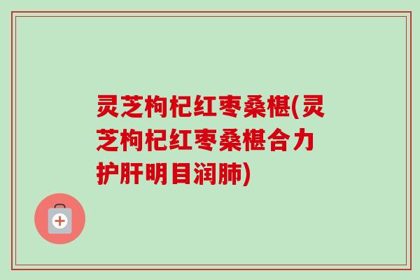 灵芝枸杞红枣桑椹(灵芝枸杞红枣桑椹合力 护肝明目润肺)-第1张图片-卓越灵芝孢子粉 灵芝枸杞红枣桑椹(灵芝枸杞红枣桑椹合力 护肝明目润肺)-第1张图片-卓越灵芝孢子粉