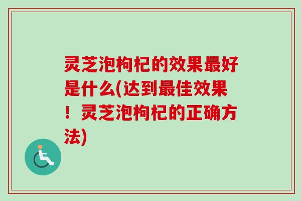 灵芝泡枸杞的效果最好是什么(达到最佳效果！灵芝泡枸杞的正确方法)-第1张图片-卓越灵芝孢子粉