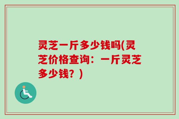 灵芝一斤多少钱吗(灵芝价格查询:一斤灵芝多少钱?)-第1张图片-卓越灵芝孢子粉 灵芝一斤多少钱吗(灵芝价格查询:一斤灵芝多少钱?)-第1张图片-卓越灵芝孢子粉