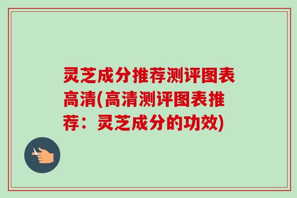 灵芝成分推荐测评图表高清(高清测评图表推荐:灵芝成分的功效)-第1张图片-卓越灵芝孢子粉 灵芝成分推荐测评图表高清(高清测评图表推荐:灵芝成分的功效)-第1张图片-卓越灵芝孢子粉
