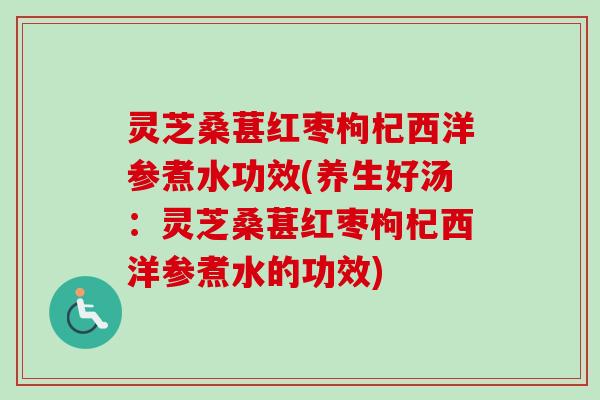 灵芝桑葚红枣枸杞西洋参煮水功效(养生好汤：灵芝桑葚红枣枸杞西洋参煮水的功效)-第1张图片-卓越灵芝孢子粉