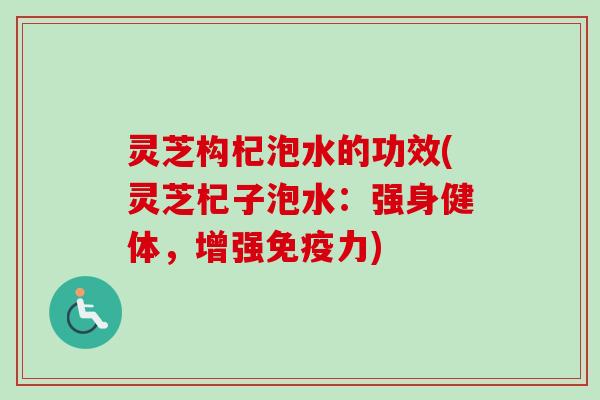 灵芝构杞泡水的功效(灵芝杞子泡水:强身健体,增强免疫力)-第1张图片-卓越灵芝孢子粉 灵芝构杞泡水的功效(灵芝杞子泡水:强身健体,增强免疫力)-第1张图片-卓越灵芝孢子粉