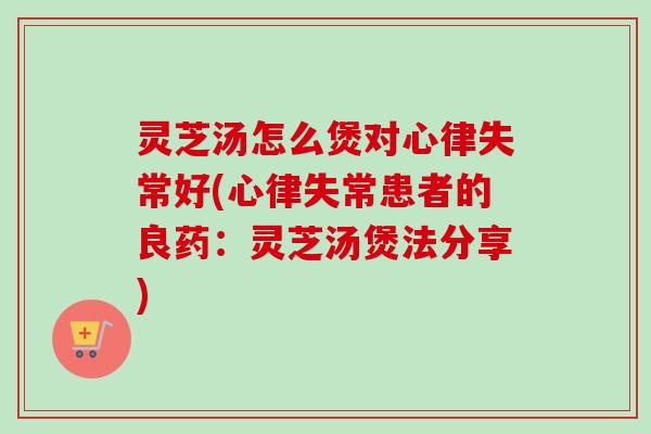 灵芝汤怎么煲对心律失常好(心律失常患者的良药：灵芝汤煲法分享)-第1张图片-卓越灵芝孢子粉
