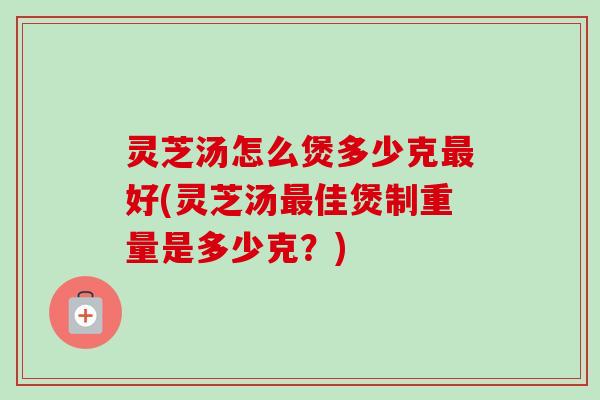 灵芝汤怎么煲多少克最好(灵芝汤最佳煲制重量是多少克?)-第1张图片-卓越灵芝孢子粉 灵芝汤怎么煲多少克最好(灵芝汤最佳煲制重量是多少克?)-第1张图片-卓越灵芝孢子粉