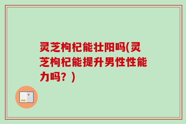 灵芝枸杞能壮阳吗(灵芝枸杞能提升男性性能力吗?)-第1张图片-卓越灵芝孢子粉 灵芝枸杞能壮阳吗(灵芝枸杞能提升男性性能力吗?)-第1张图片-卓越灵芝孢子粉