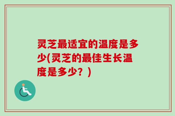 灵芝最适宜的温度是多少(灵芝的最佳生长温度是多少?)-第1张图片-卓越灵芝孢子粉 灵芝最适宜的温度是多少(灵芝的最佳生长温度是多少?)-第1张图片-卓越灵芝孢子粉
