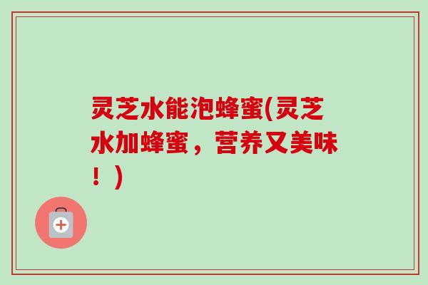 灵芝水能泡蜂蜜(灵芝水加蜂蜜，营养又美味！)-第1张图片-卓越灵芝孢子粉