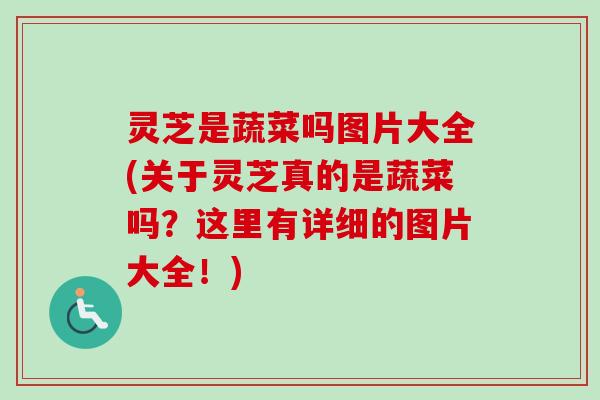 灵芝是蔬菜吗图片大全(关于灵芝真的是蔬菜吗?这里有详细的图片大全!)-第1张图片-卓越灵芝孢子粉 灵芝是蔬菜吗图片大全(关于灵芝真的是蔬菜吗?这里有详细的图片大全!)-第1张图片-卓越灵芝孢子粉