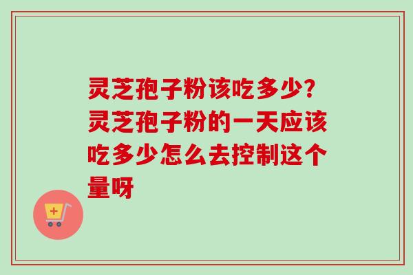 灵芝孢子粉该吃多少?灵芝孢子粉的一天应该吃多少怎么去控制这个量呀-第1张图片-卓越灵芝孢子粉 灵芝孢子粉该吃多少?灵芝孢子粉的一天应该吃多少怎么去控制这个量呀-第1张图片-卓越灵芝孢子粉