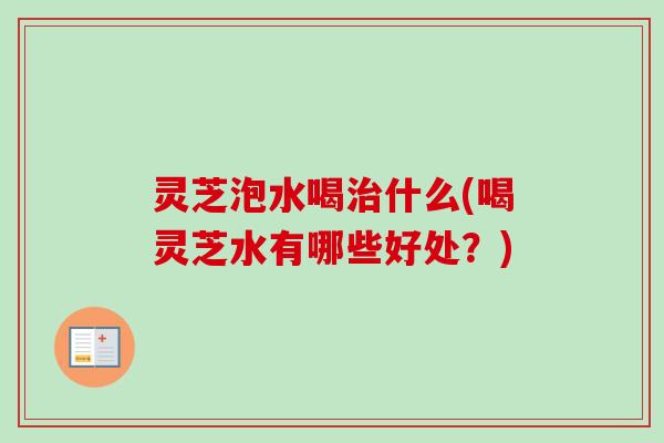 灵芝泡水喝治什么(喝灵芝水有哪些好处?)-第1张图片-卓越灵芝孢子粉 灵芝泡水喝治什么(喝灵芝水有哪些好处?)-第1张图片-卓越灵芝孢子粉