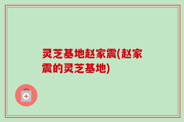 灵芝基地赵家震(赵家震的灵芝基地)-第1张图片-卓越灵芝孢子粉