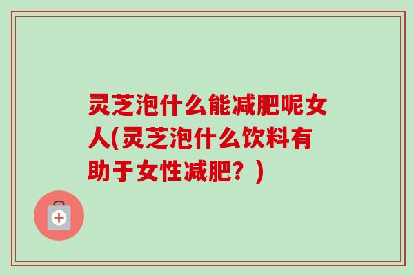 灵芝泡什么能减肥呢女人(灵芝泡什么饮料有助于女性减肥?)-第1张图片-卓越灵芝孢子粉 灵芝泡什么能减肥呢女人(灵芝泡什么饮料有助于女性减肥?)-第1张图片-卓越灵芝孢子粉