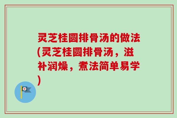 灵芝桂圆排骨汤的做法(灵芝桂圆排骨汤，滋补润燥，煮法简单易学)-第1张图片-卓越灵芝孢子粉