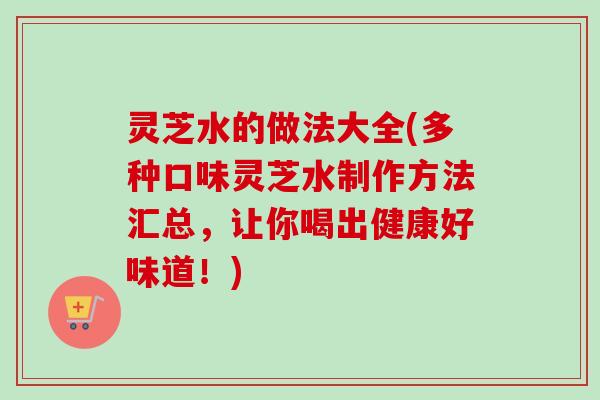 灵芝水的做法大全(多种口味灵芝水制作方法汇总，让你喝出健康好味道！)-第1张图片-卓越灵芝孢子粉