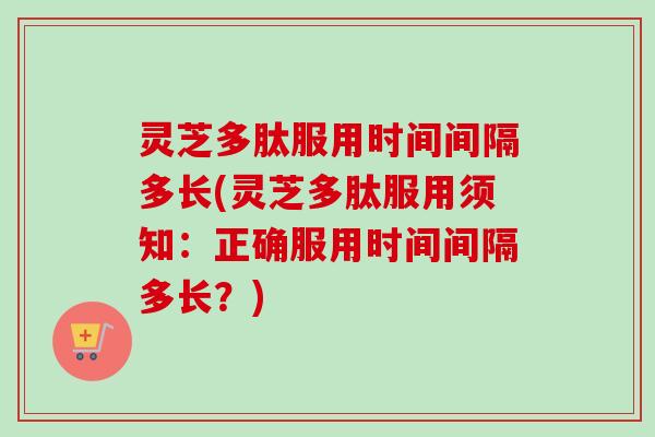灵芝多肽服用时间间隔多长(灵芝多肽服用须知：正确服用时间间隔多长？)-第1张图片-卓越灵芝孢子粉