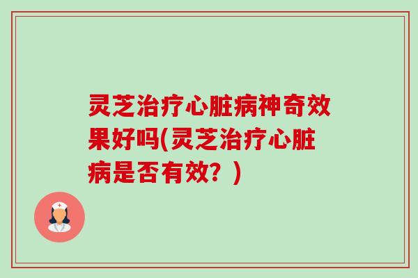 灵芝治疗心脏病神奇效果好吗(灵芝治疗心脏病是否有效?)-第1张图片-卓越灵芝孢子粉 灵芝治疗心脏病神奇效果好吗(灵芝治疗心脏病是否有效?)-第1张图片-卓越灵芝孢子粉