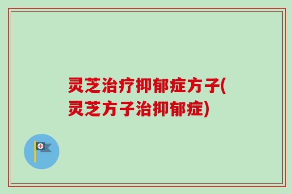 灵芝治疗抑郁症方子(灵芝方子治抑郁症)-第1张图片-卓越灵芝孢子粉 灵芝治疗抑郁症方子(灵芝方子治抑郁症)-第1张图片-卓越灵芝孢子粉